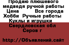 Продаю плюшевого медведя ручной работы › Цена ­ 650 - Все города Хобби. Ручные работы » Куклы и игрушки   . Свердловская обл.,Серов г.